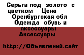 Серьги под “золото“ с цветком. › Цена ­ 250 - Оренбургская обл. Одежда, обувь и аксессуары » Аксессуары   